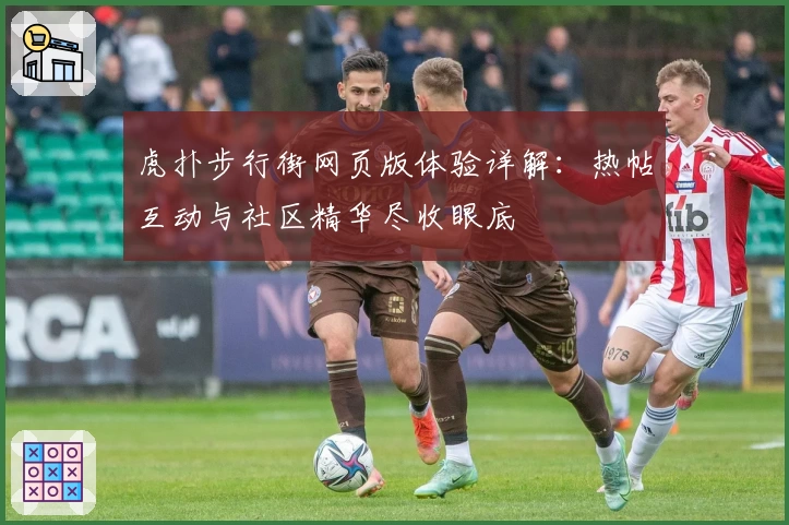 虎扑步行街网页版体验详解：热帖互动与社区精华尽收眼底