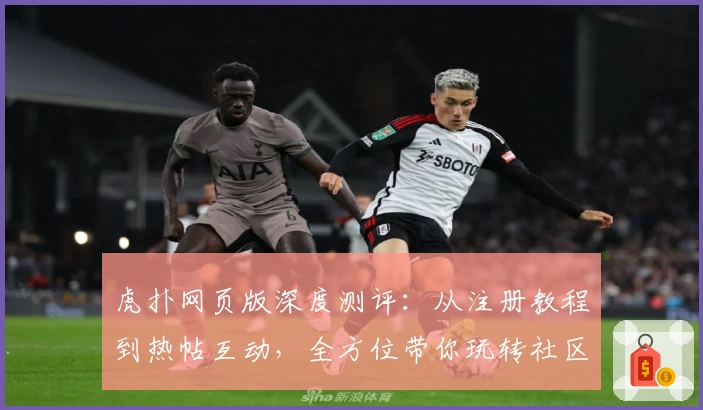 虎扑网页版深度测评：从注册教程到热帖互动，全方位带你玩转社区