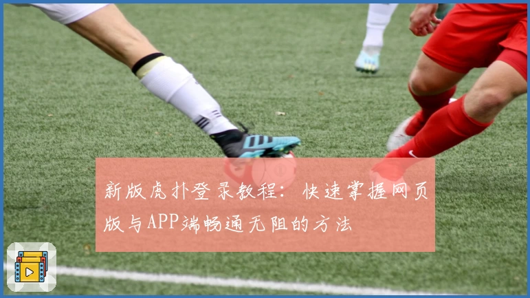 新版虎扑登录教程：快速掌握网页版与APP端畅通无阻的方法