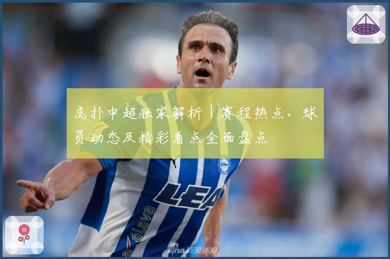 虎扑中超独家解析｜赛程热点、球员动态及精彩看点全面盘点