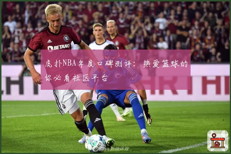 虎扑NBA年度口碑测评：热爱篮球的你必看社区平台
