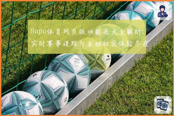 Hupu体育网页版功能亮点全解析：实时赛事追踪与互动社区体验尽在掌握