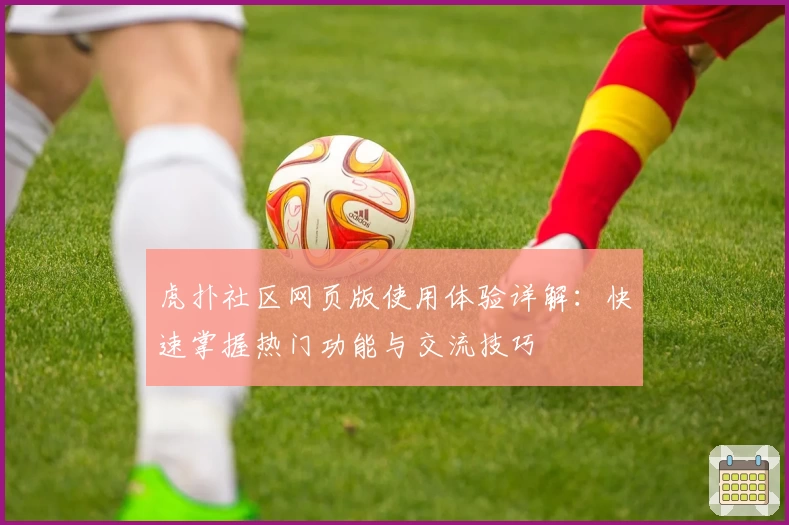 虎扑社区网页版使用体验详解：快速掌握热门功能与交流技巧