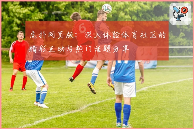 虎扑网页版：深入体验体育社区的精彩互动与热门话题分享