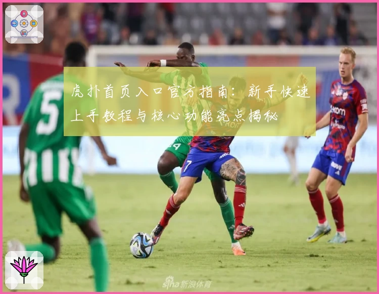 虎扑首页入口官方指南：新手快速上手教程与核心功能亮点揭秘