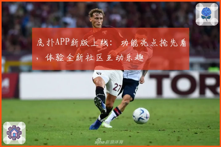 虎扑APP新版上线:功能亮点抢先看,体验全新社区互动乐趣
