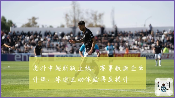 虎扑中超新版上线：赛事数据全面升级，球迷互动体验再度提升