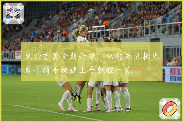 虎扑首页全新升级：功能亮点抢先看，新手快速上手教程一览