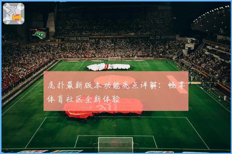 虎扑最新版本功能亮点详解:畅享体育社区全新体验