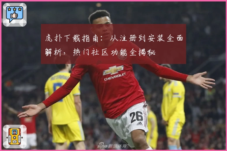 虎扑下载指南：从注册到安装全面解析，热门社区功能全揭秘