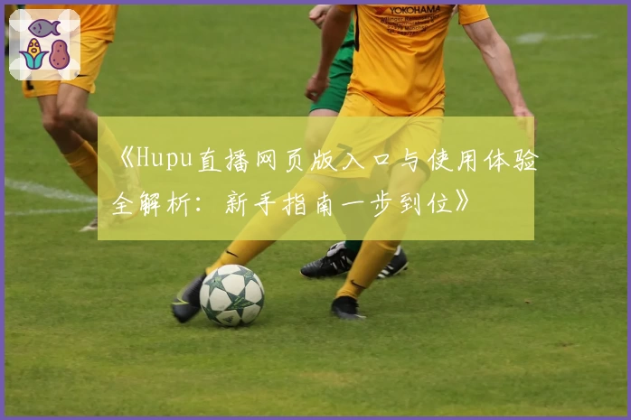 《Hupu直播网页版入口与使用体验全解析：新手指南一步到位》