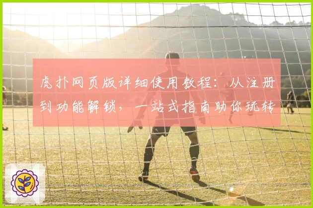 虎扑网页版详细使用教程:从注册到功能解锁,一站式指南助你玩转社区