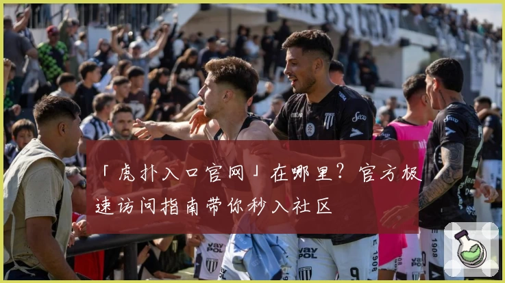 「虎扑入口官网」在哪里？官方极速访问指南带你秒入社区