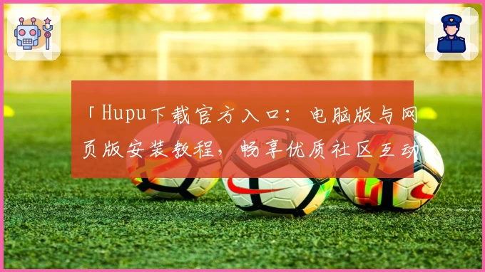 「Hupu下载官方入口：电脑版与网页版安装教程，畅享优质社区互动体验」