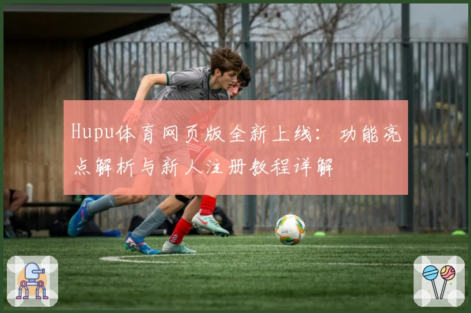 Hupu体育网页版全新上线：功能亮点解析与新人注册教程详解