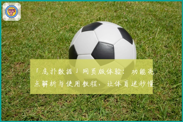 「虎扑数据」网页版体验：功能亮点解析与使用教程，让体育迷秒懂新玩法