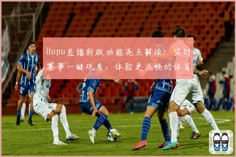 Hupu直播新版功能亮点解读：实时赛事一键观看，体验更流畅的体育直播平台