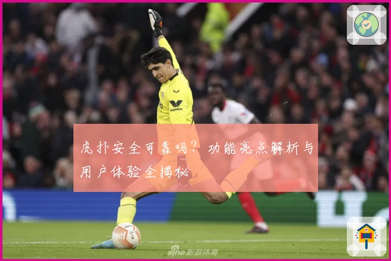 虎扑安全可靠吗？功能亮点解析与用户体验全揭秘