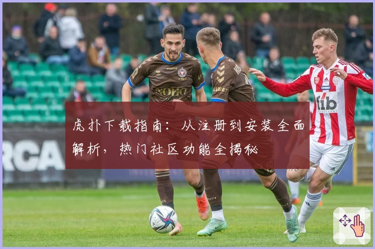 虎扑下载指南：从注册到安装全面解析，热门社区功能全揭秘