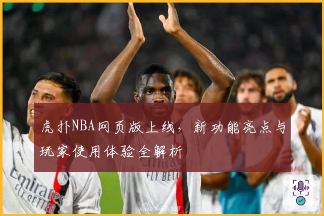 虎扑NBA网页版上线，新功能亮点与玩家使用体验全解析