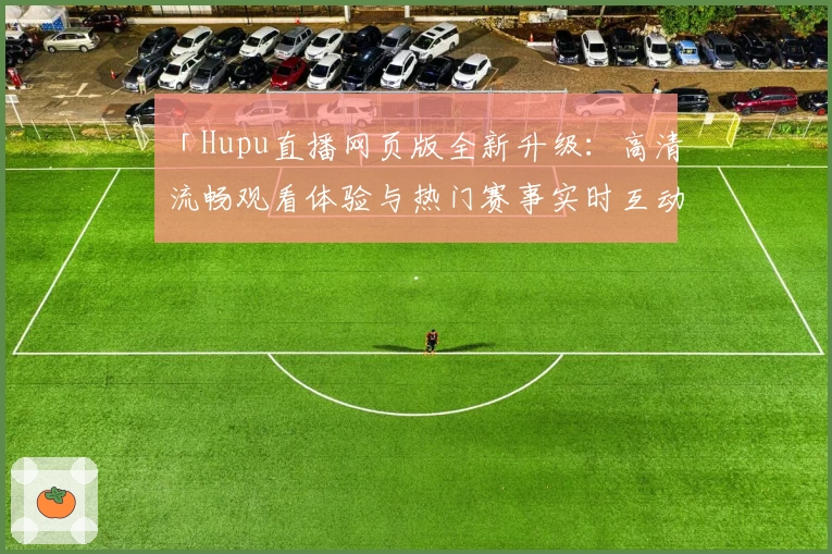 「Hupu直播网页版全新升级：高清流畅观看体验与热门赛事实时互动大揭秘」