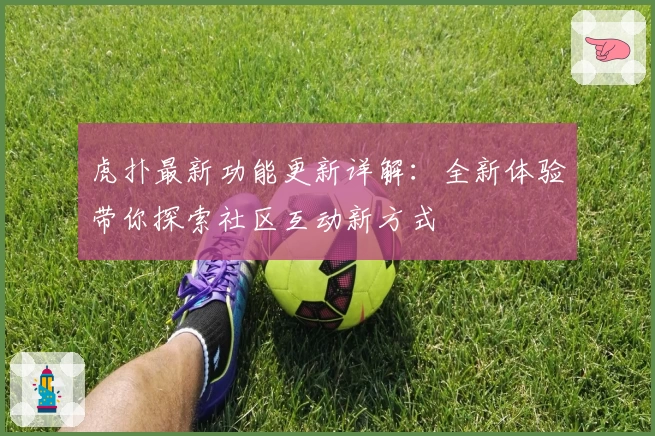 虎扑最新功能更新详解:全新体验带你探索社区互动新方式