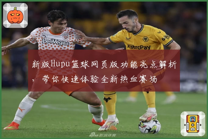 新版Hupu篮球网页版功能亮点解析，带你快速体验全新热血赛场