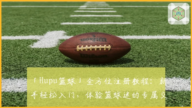 「Hupu篮球」全方位注册教程：新手轻松入门，体验篮球迷的专属交流社区