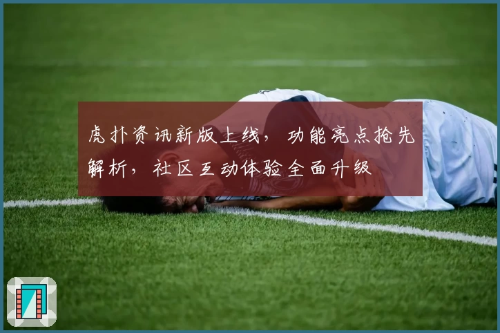 虎扑资讯新版上线,功能亮点抢先解析,社区互动体验全面升级