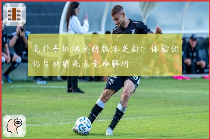 虎扑手机端全新版本更新：体验优化与功能亮点全面解析