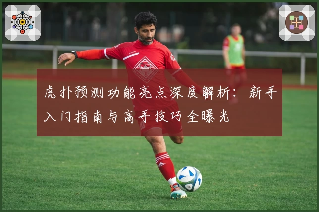 虎扑预测功能亮点深度解析：新手入门指南与高手技巧全曝光
